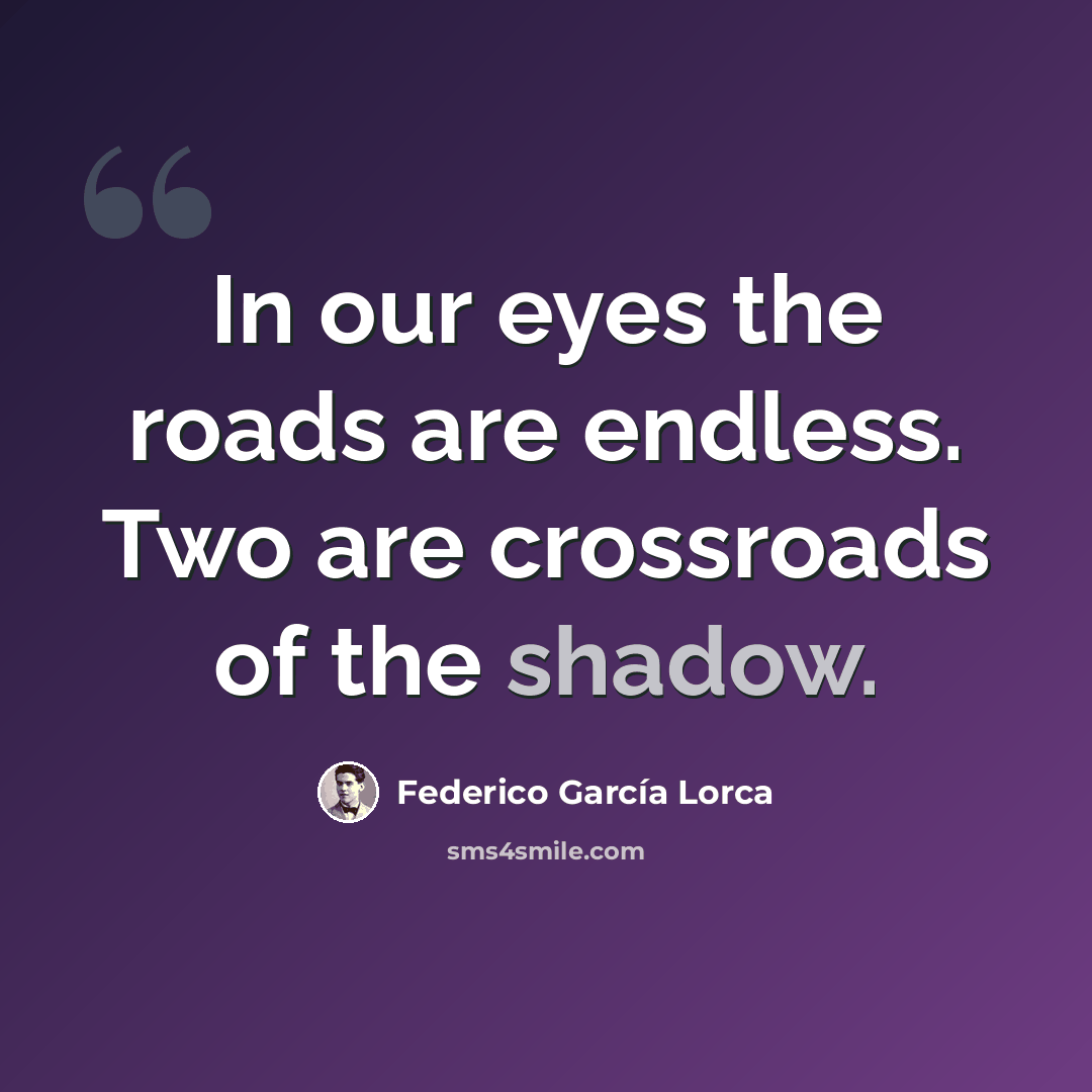 “In our eyes the roads are endless. Two are crossroads of the shadow.” quote by Federico Garcia Lorca