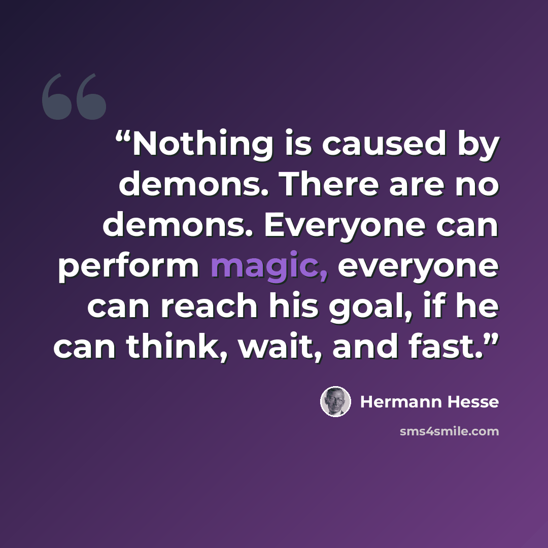 “Nothing is caused by demons. There are no demons. Everyone can perform magic, everyone can reach his goal, if he can think, wait, and fast.” quote by Hermann Hesse