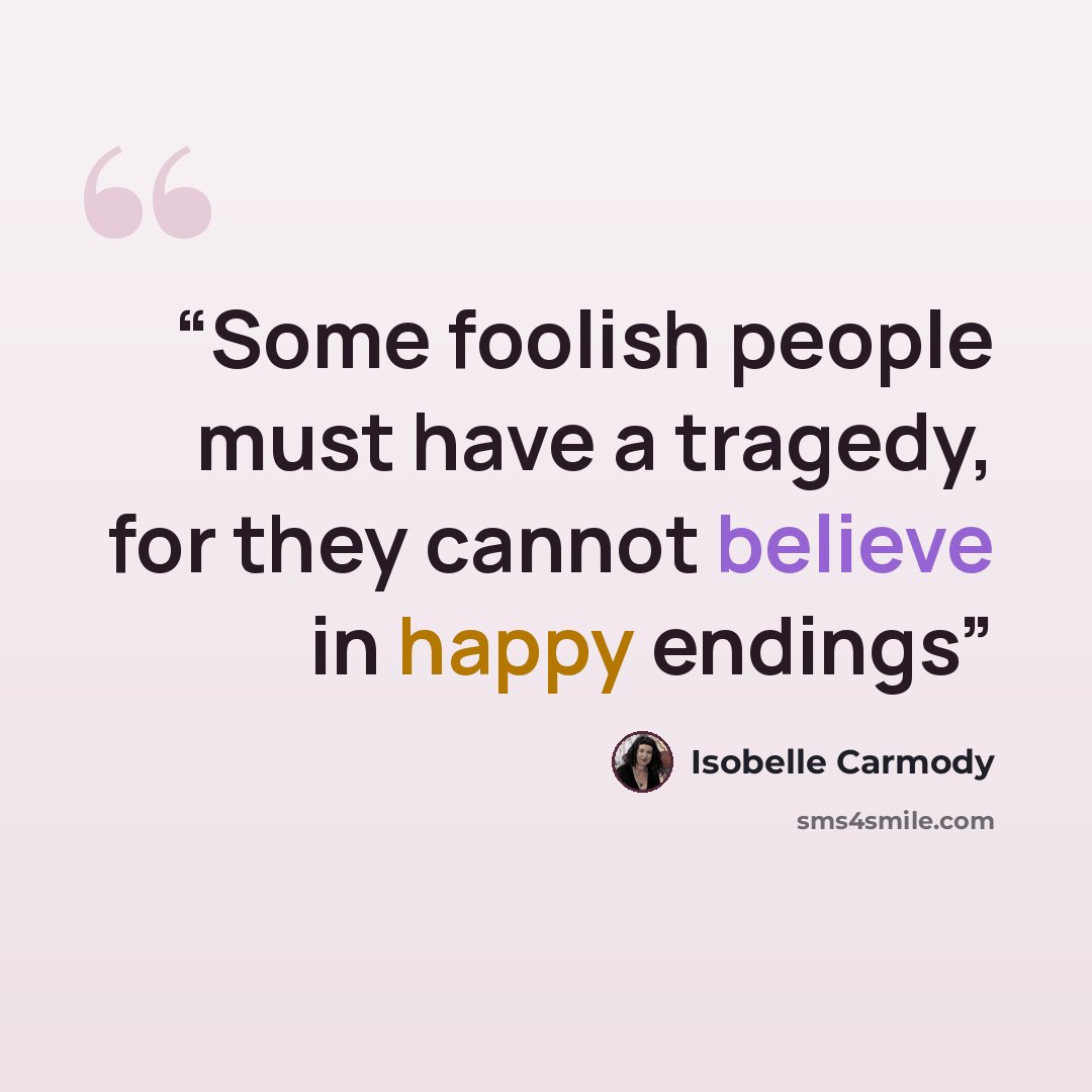 “Some foolish people must have a tragedy, for they cannot believe in happy endings” quote by Isobelle Carmody
