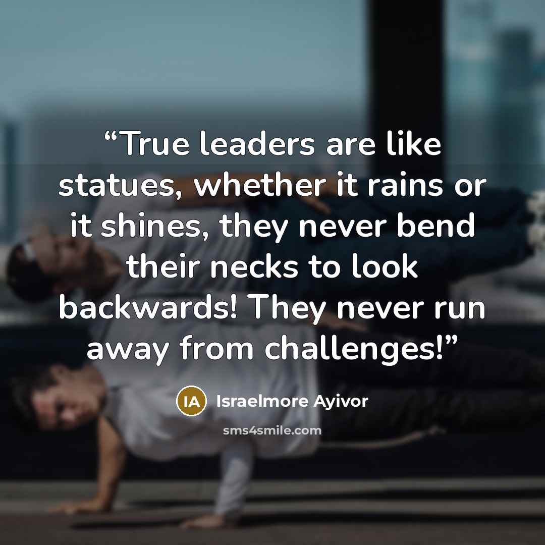 “True leaders are like statues, whether it rains or it shines, they never bend their necks to look backwards! They never run away from challenges!” quote by Israelmore Ayivor