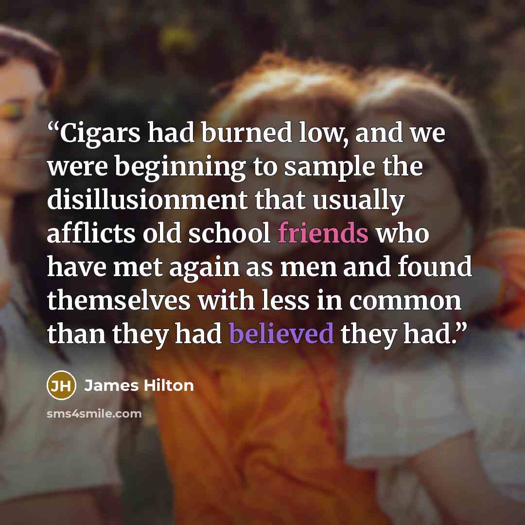 “Cigars had burned low, and we were beginning to sample the disillusionment that usually afflicts old school friends who have met again as men and found themselves with less in common than they had believed they had.” quote by James Hilton