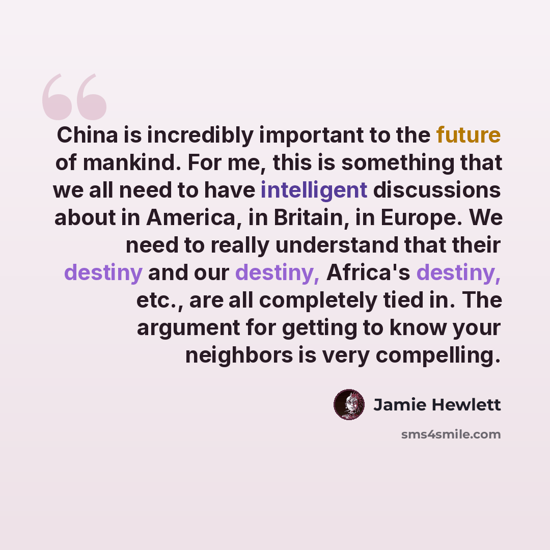 “China is incredibly important to the future of mankind. For me, this is something that we all need to have intelligent discussions about in America, in Britain, in Europe. We need to really understand that their destiny and our destiny, Africa's destiny, etc., are all completely tied in. The…” quote by Jamie Hewlett