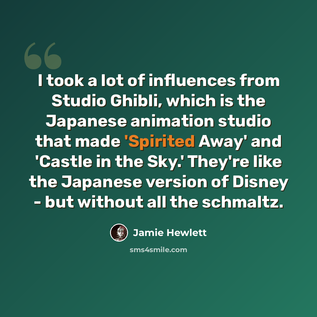 “I took a lot of influences from Studio Ghibli, which is the Japanese animation studio that made 'Spirited Away' and 'Castle in the Sky.' They're like the Japanese version of Disney - but without all the schmaltz.” quote by Jamie Hewlett