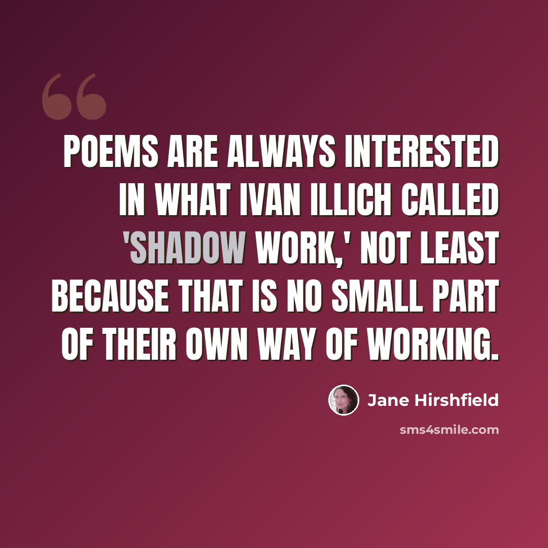 “Poems are always interested in what Ivan Illich called 'shadow work,' not least because that is no small part of their own way of working.” quote by Jane Hirshfield