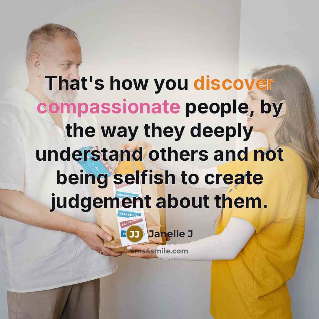 “That's how you discover compassionate people, by the way they deeply understand others and not being selfish to create judgement about them.” quote by Janelle J