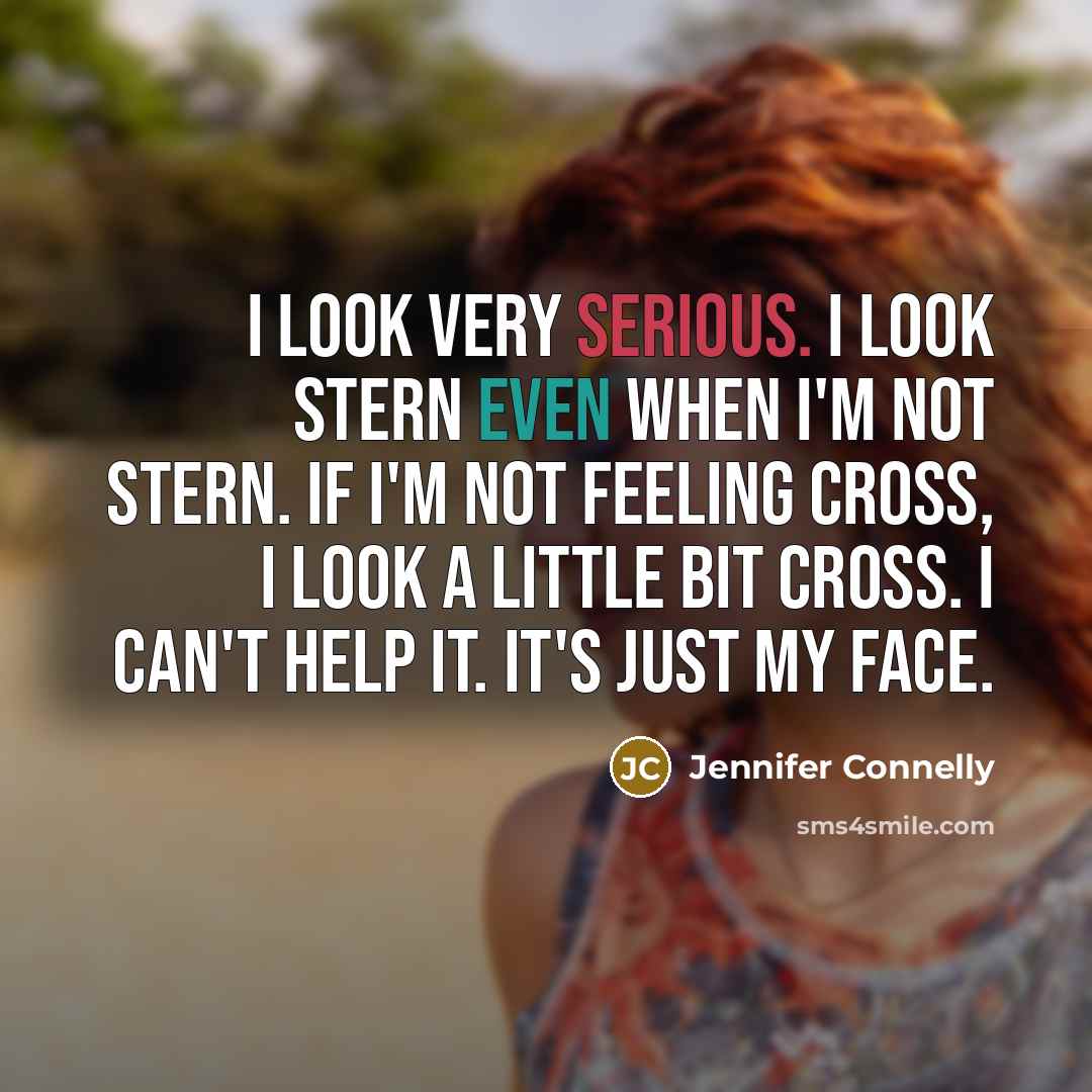 “I look very serious. I look stern even when I'm not stern. If I'm not feeling cross, I look a little bit cross. I can't help it. It's just my face.” quote by Jennifer Connelly