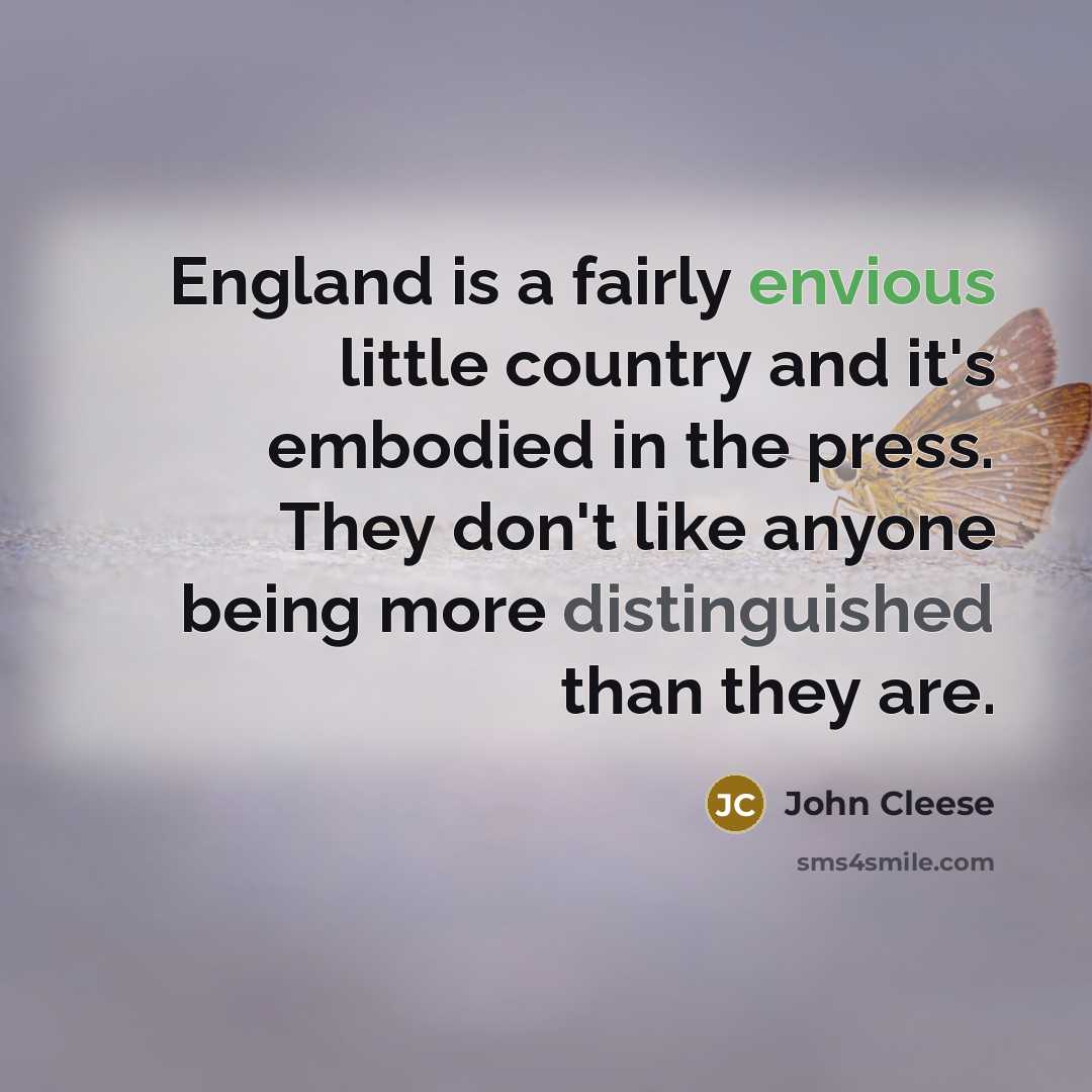 “England is a fairly envious little country and it's embodied in the press. They don't like anyone being more distinguished than they are.” quote by John Cleese