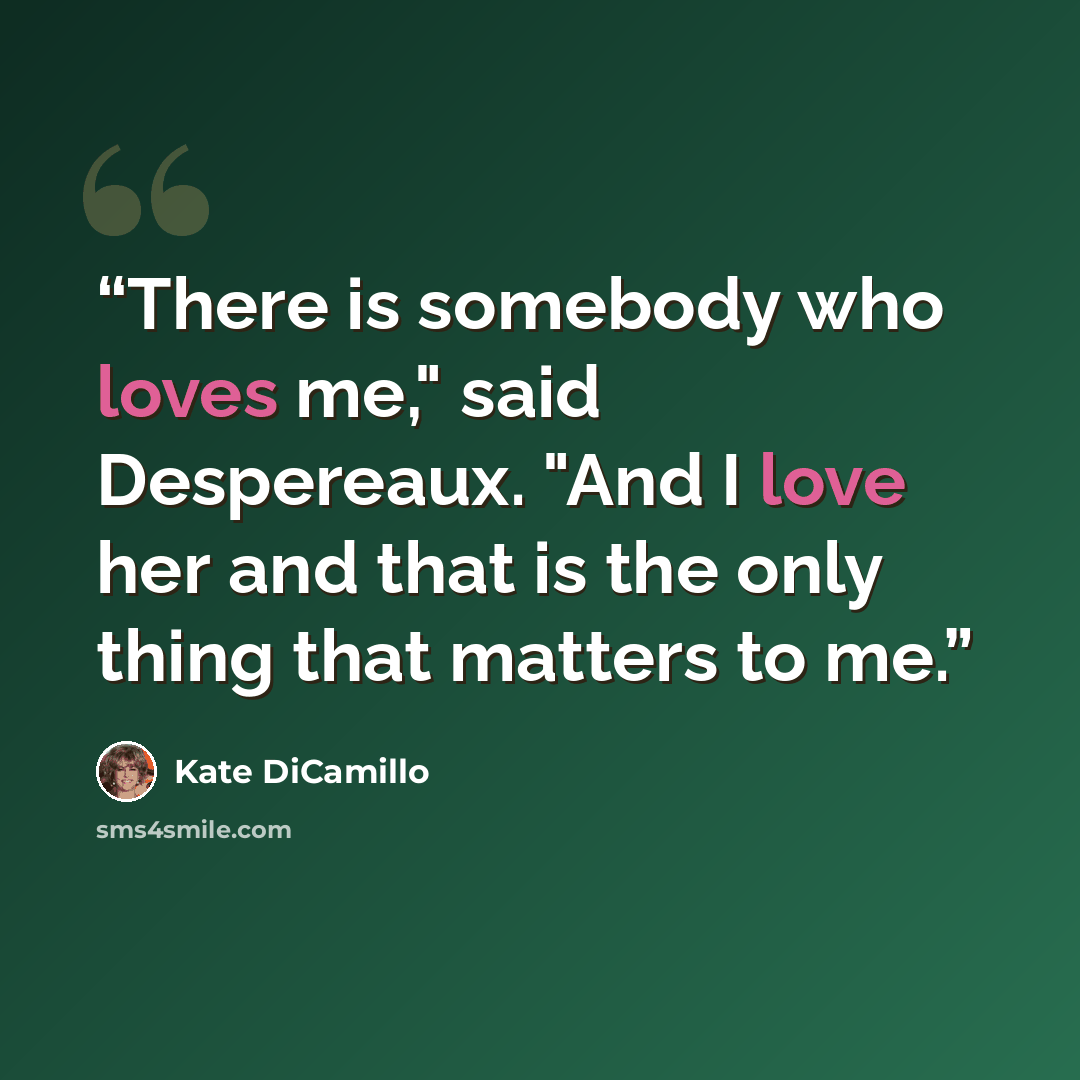 “There is somebody who loves me," said Despereaux. "And I love her and that is the only thing that matters to me.” quote by Kate DiCamillo
