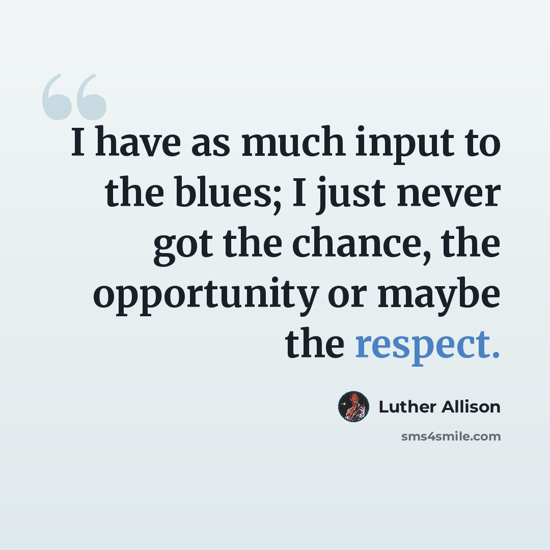 “I have as much input to the blues; I just never got the chance, the opportunity or maybe the respect.” quote by Luther Allison