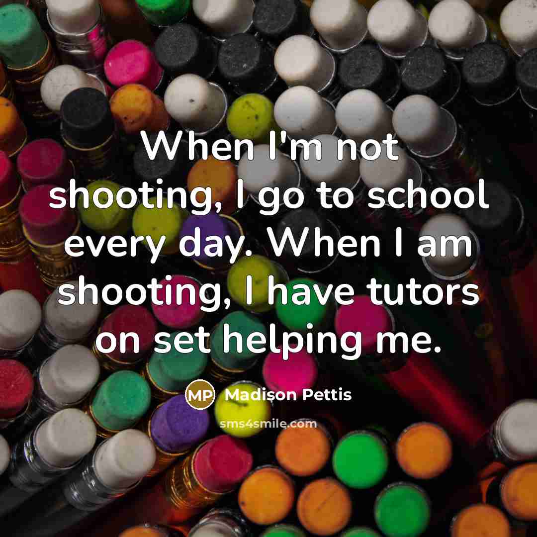 “When I'm not shooting, I go to school every day. When I am shooting, I have tutors on set helping me.” quote by Madison Pettis