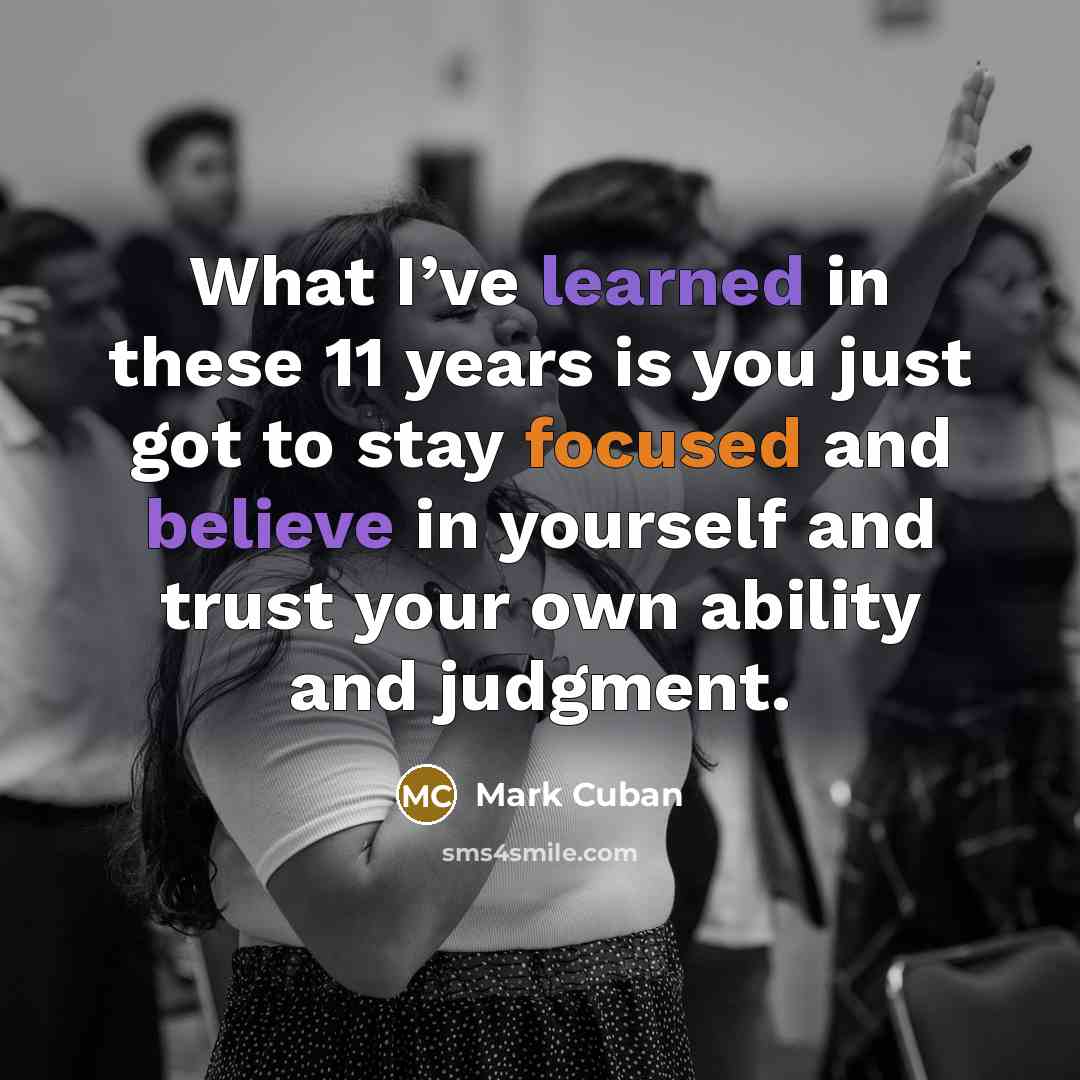 “What I’ve learned in these 11 years is you just got to stay focused and believe in yourself and trust your own ability and judgment.” quote by Mark Cuban