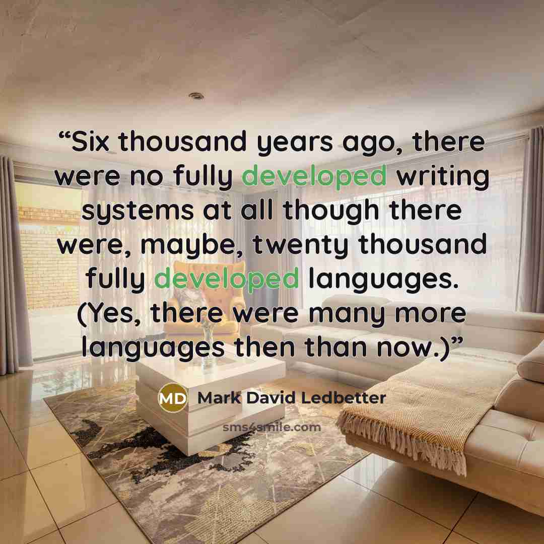 “Six thousand years ago, there were no fully developed writing systems at all though there were, maybe, twenty thousand fully developed languages. (Yes, there were many more languages then than now.)” quote by Mark David Ledbetter
