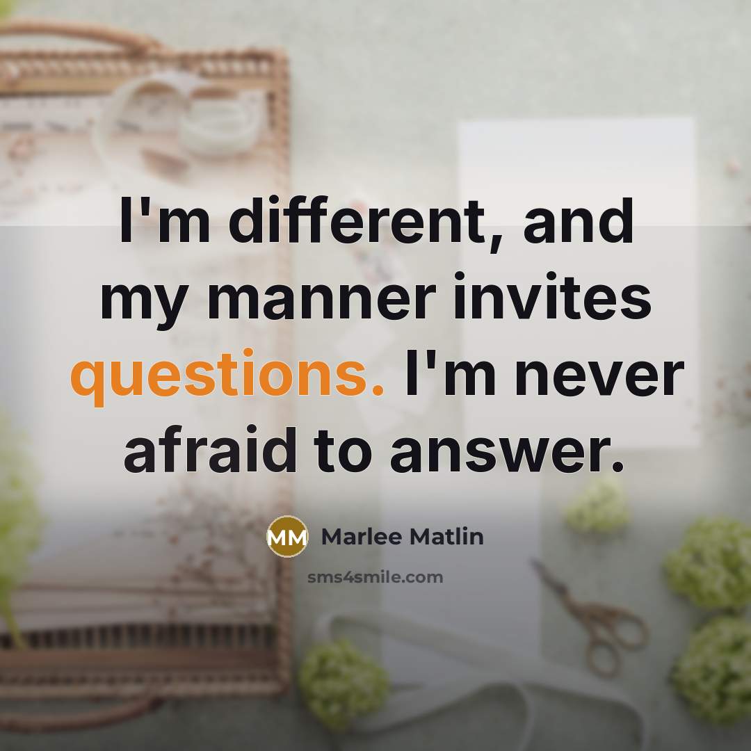 “I'm different, and my manner invites questions. I'm never afraid to answer.” quote by Marlee Matlin