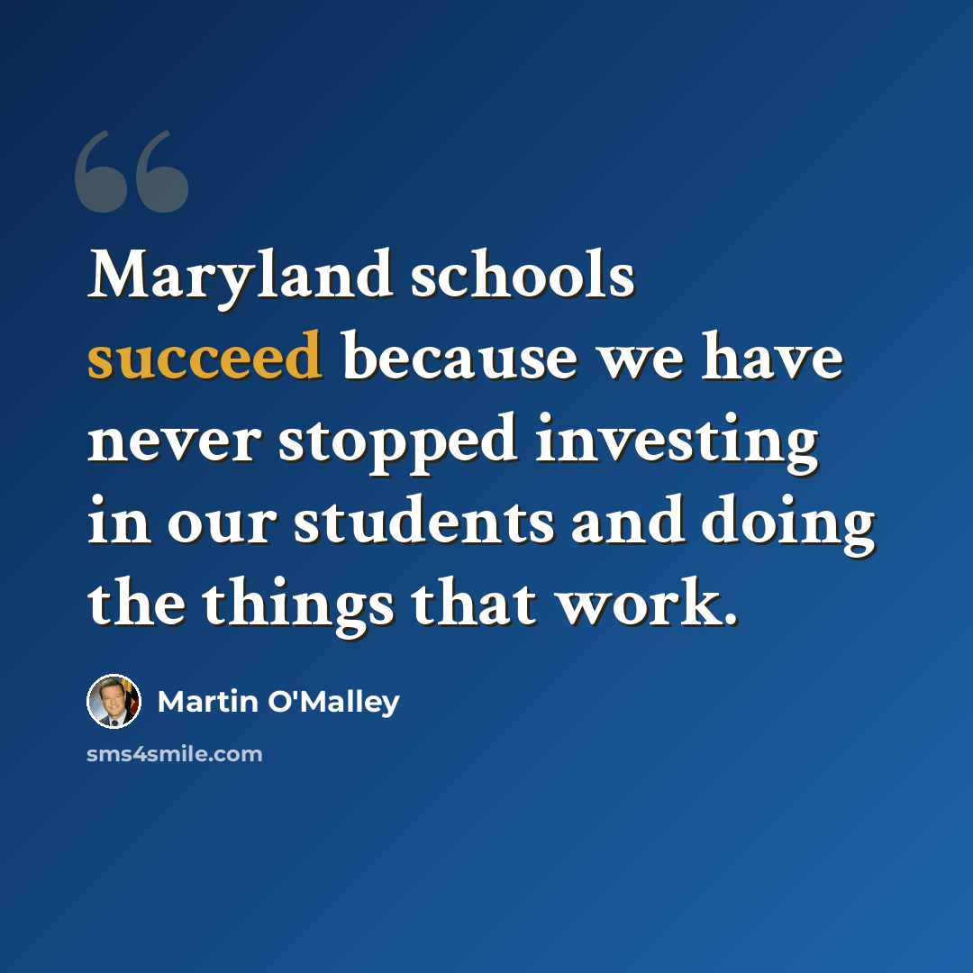 “Maryland schools succeed because we have never stopped investing in our students and doing the things that work.” quote by Martin O'Malley