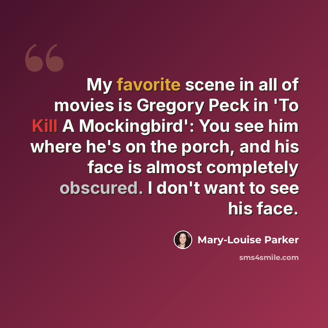 “My favorite scene in all of movies is Gregory Peck in 'To Kill A Mockingbird': You see him where he's on the porch, and his face is almost completely obscured. I don't want to see his face.” quote by Mary-Louise Parker