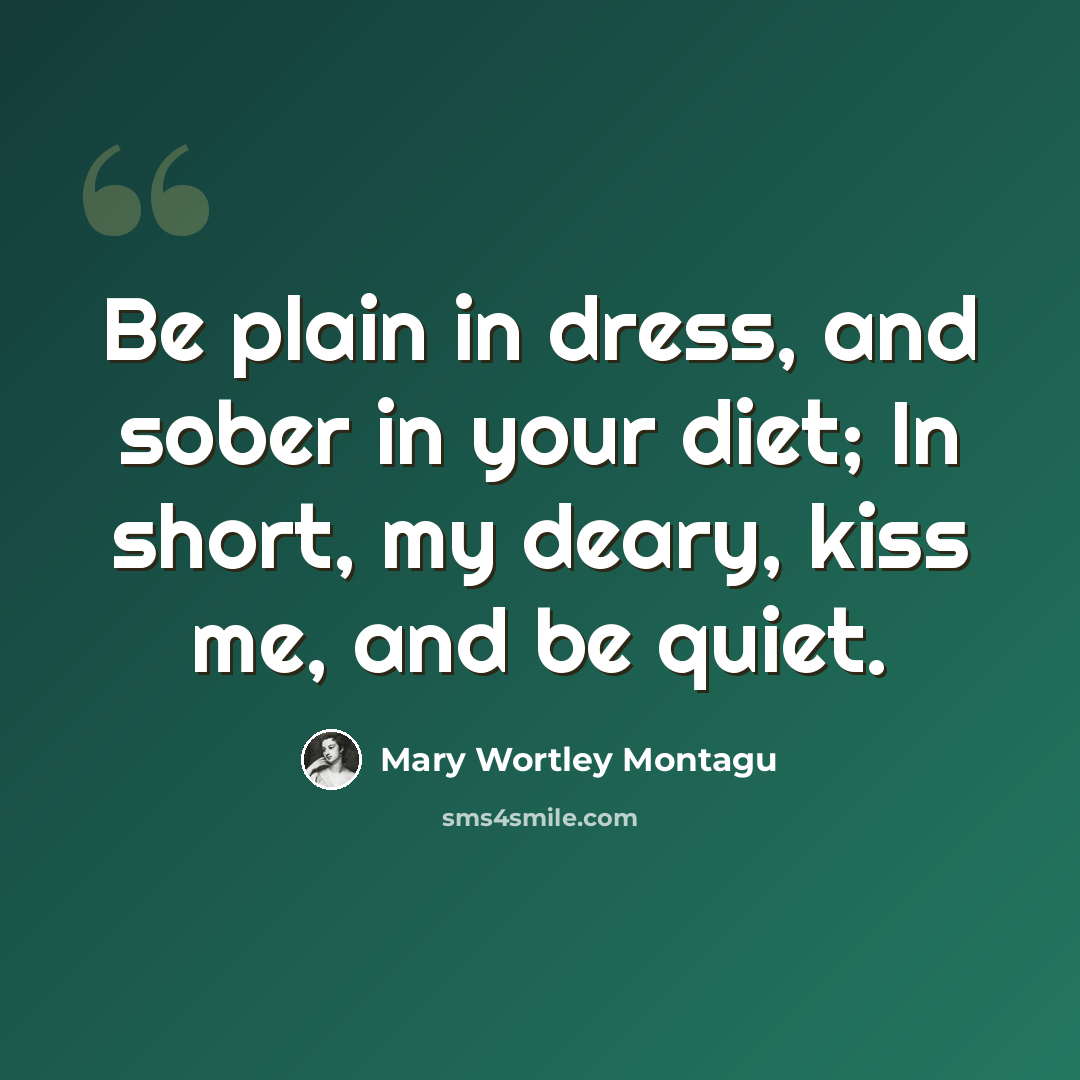“Be plain in dress, and sober in your diet; In short, my deary, kiss me, and be quiet.” quote by Mary Wortley Montagu