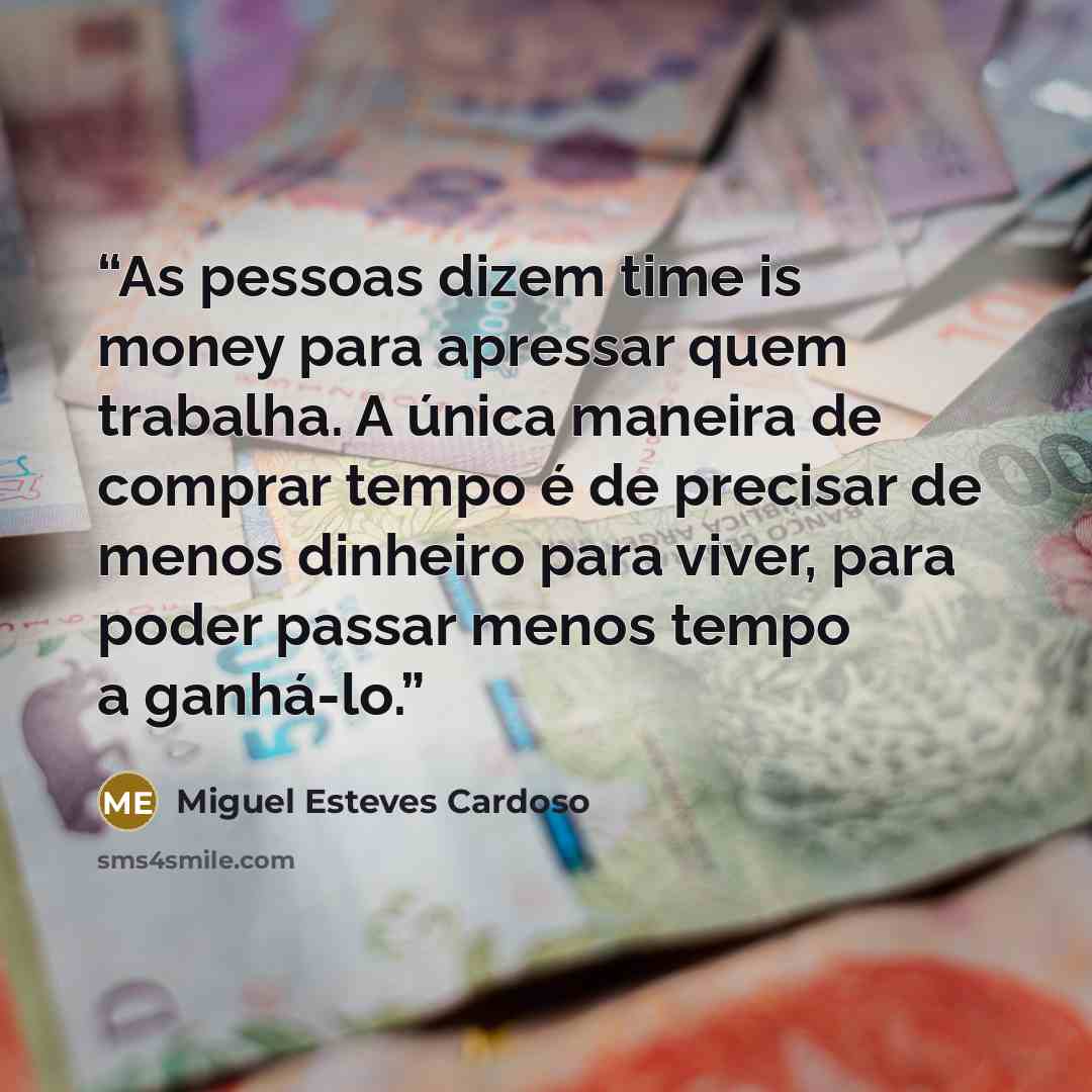 “As pessoas dizem time is money para apressar quem trabalha. A única maneira de comprar tempo é de precisar de menos dinheiro para viver, para poder passar menos tempo a ganhá-lo.” quote by Miguel Esteves Cardoso