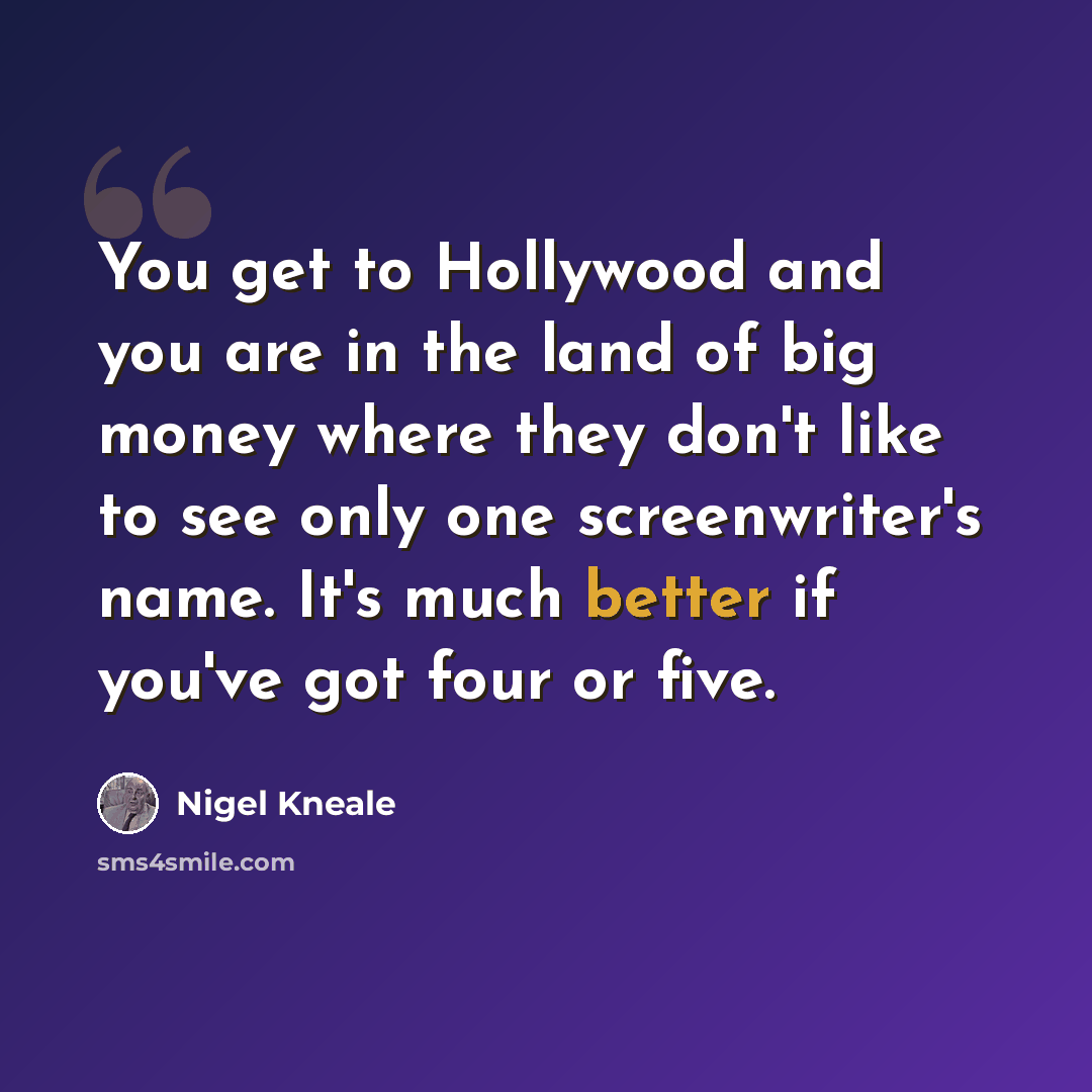 “You get to Hollywood and you are in the land of big money where they don't like to see only one screenwriter's name. It's much better if you've got four or five.” quote by Nigel Kneale