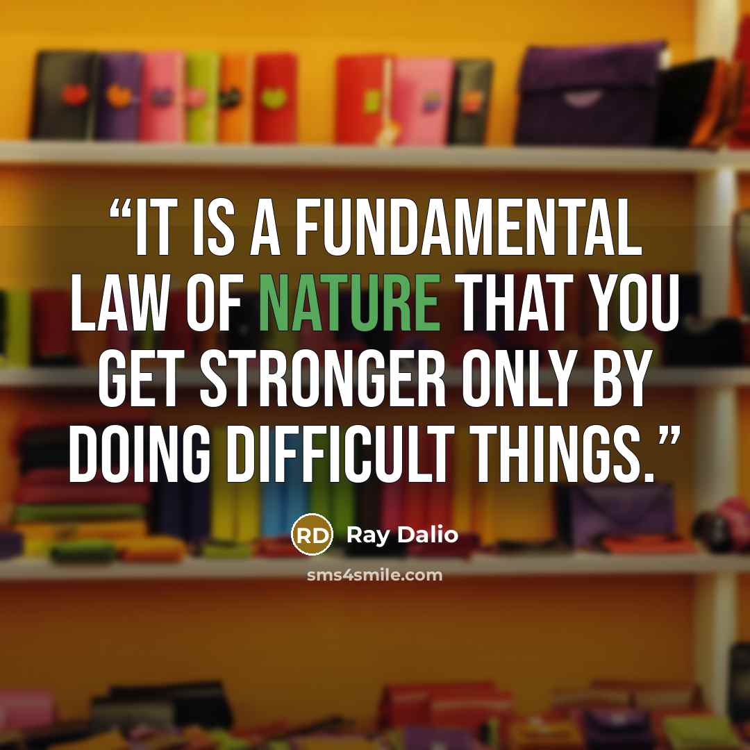 “It is a fundamental law of nature that you get stronger only by doing difficult things.” quote by Ray Dalio