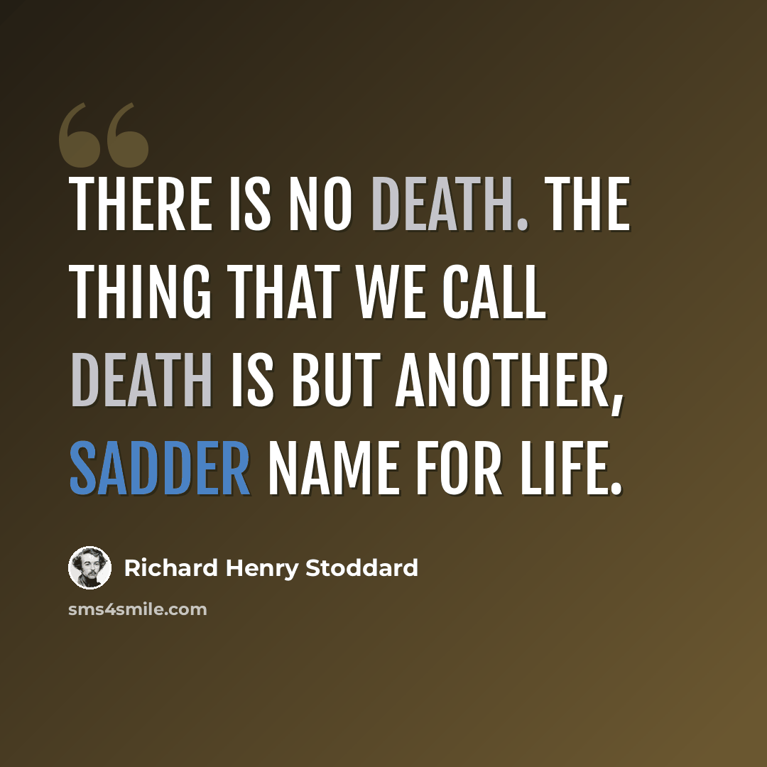 “There is no death. The thing that we call death Is but another, sadder name for life.” quote by Richard Henry Stoddard
