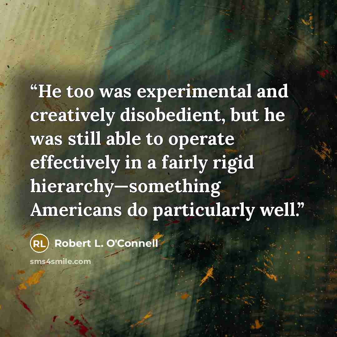 “He too was experimental and creatively disobedient, but he was still able to operate effectively in a fairly rigid hierarchy—something Americans do particularly well.” quote by Robert L. O'Connell