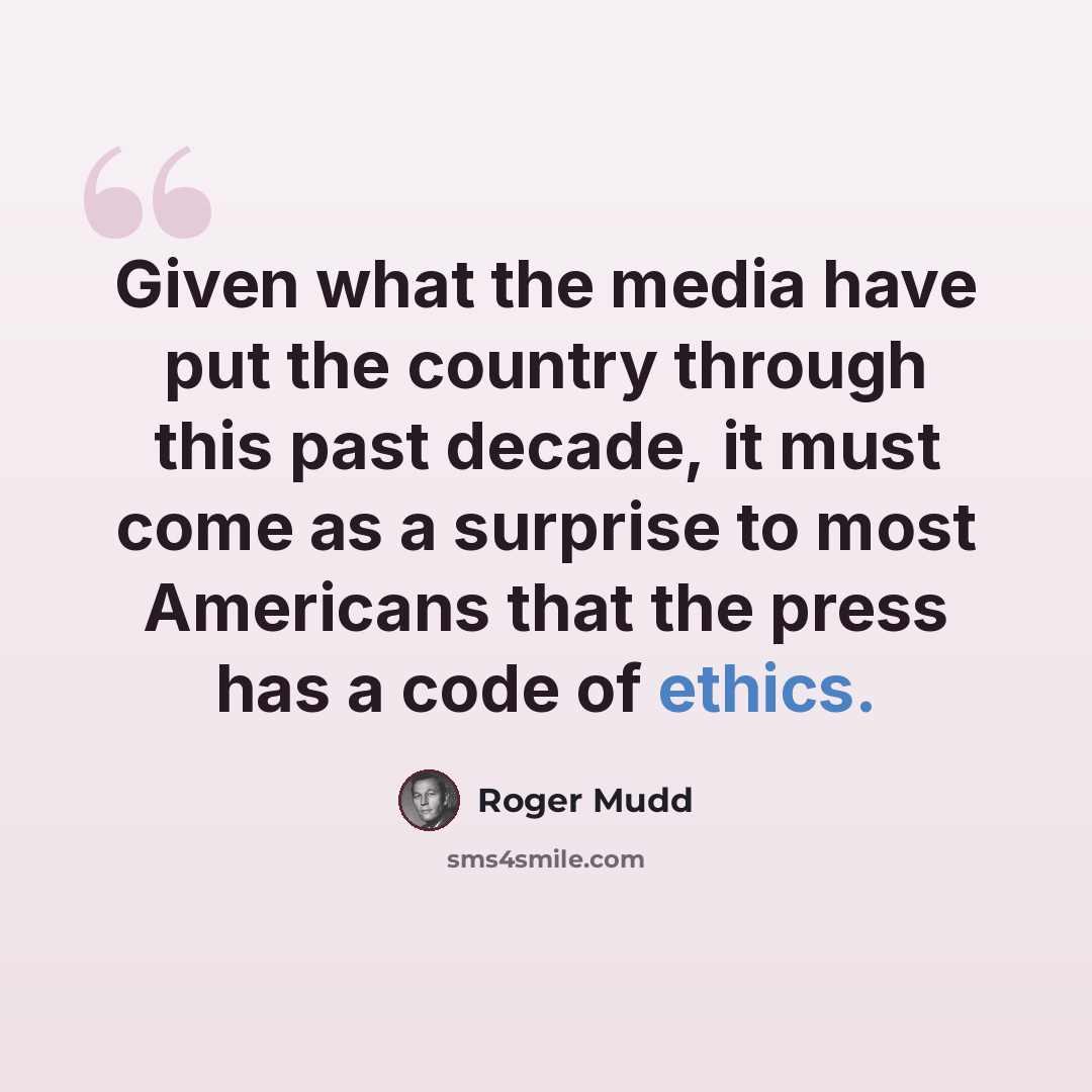 “Given what the media have put the country through this past decade, it must come as a surprise to most Americans that the press has a code of ethics.” quote by Roger Mudd