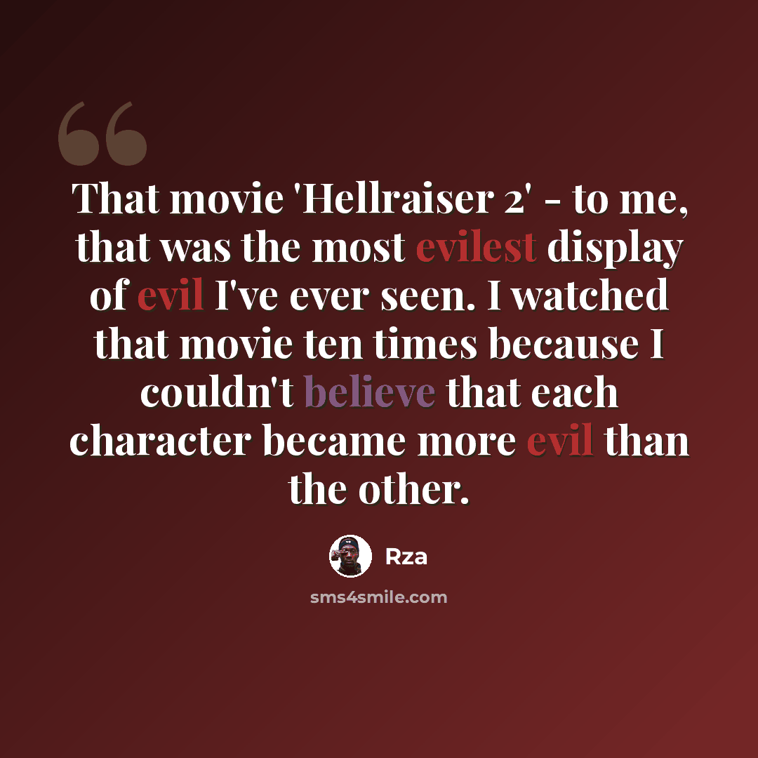 “That movie 'Hellraiser 2' - to me, that was the most evilest display of evil I've ever seen. I watched that movie ten times because I couldn't believe that each character became more evil than the other.” quote by Rza