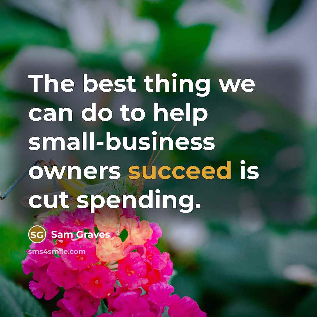 “The best thing we can do to help small-business owners succeed is cut spending.” quote by Sam Graves