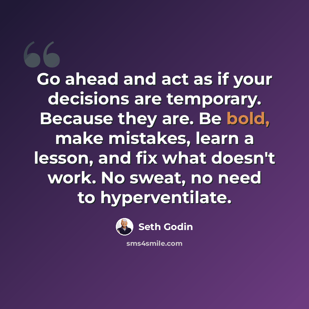 “Go ahead and act as if your decisions are temporary. Because they are. Be bold, make mistakes, learn a lesson, and fix what doesn't work. No sweat, no need to hyperventilate.” quote by Seth Godin