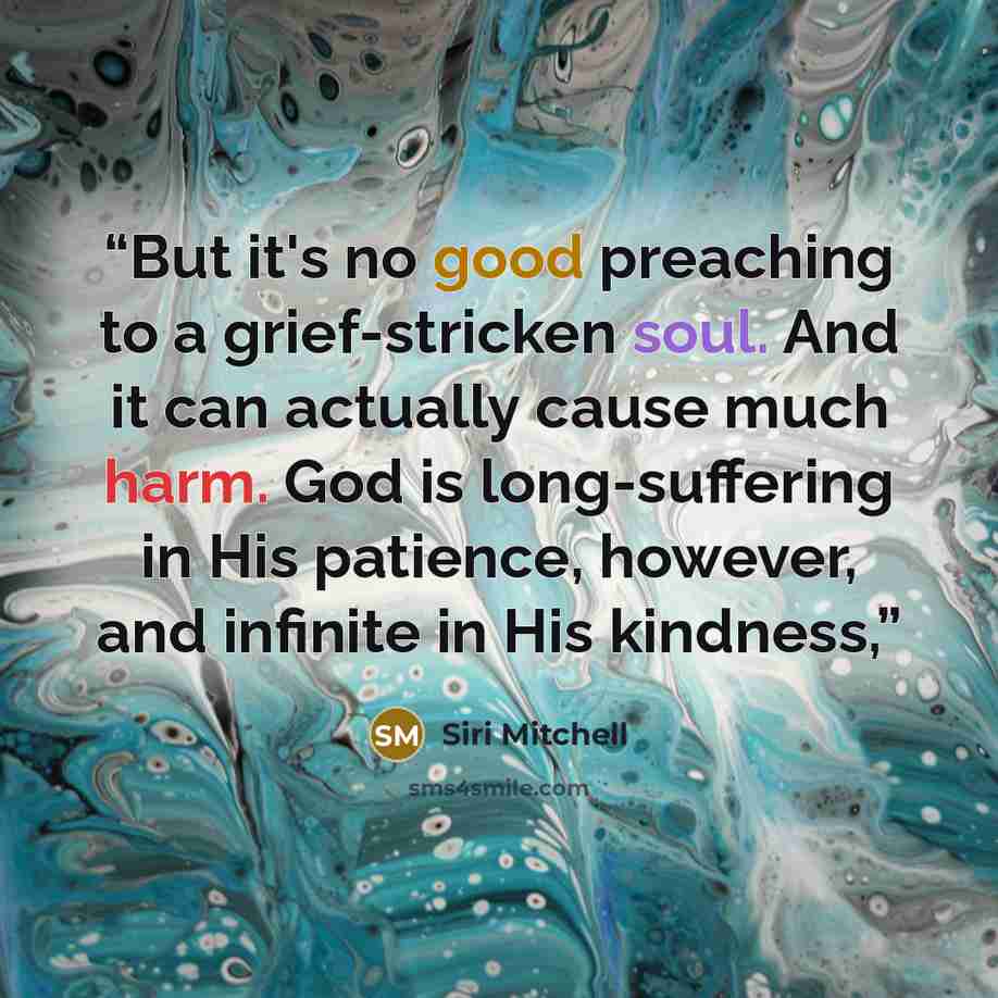 “But it's no good preaching to a grief-stricken soul. And it can actually cause much harm. God is long-suffering in His patience, however, and infinite in His kindness,” quote by Siri Mitchell