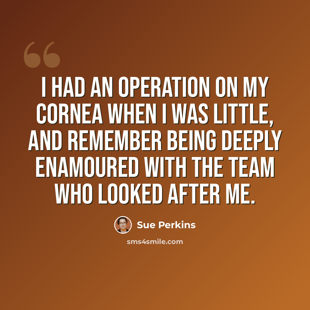 “I had an operation on my cornea when I was little, and remember being deeply enamoured with the team who looked after me.” quote by Sue Perkins