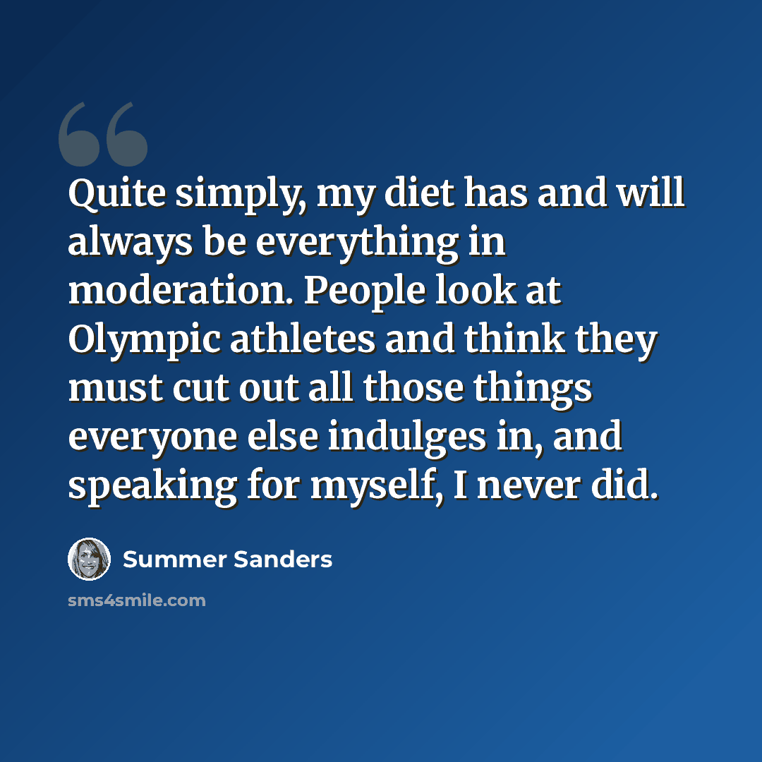 “Quite simply, my diet has and will always be everything in moderation. People look at Olympic athletes and think they must cut out all those things everyone else indulges in, and speaking for myself, I never did.” quote by Summer Sanders