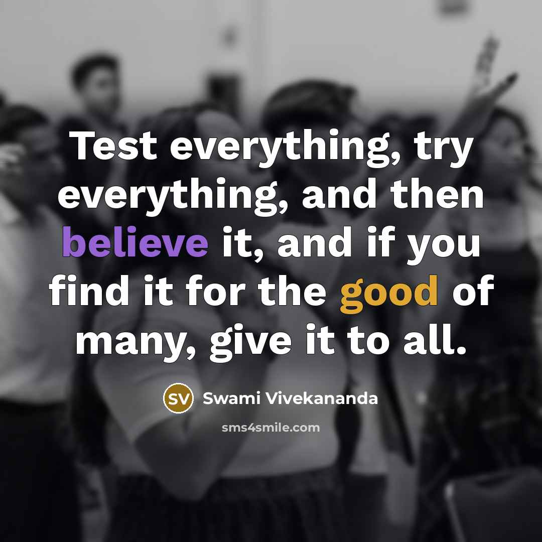 “Test everything, try everything, and then believe it, and if you find it for the good of many, give it to all.” quote by Swami Vivekananda