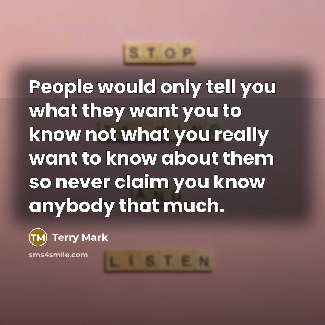 “People would only tell you what they want you to know not what you really want to know about them so never claim you know anybody that much.” quote by Terry Mark