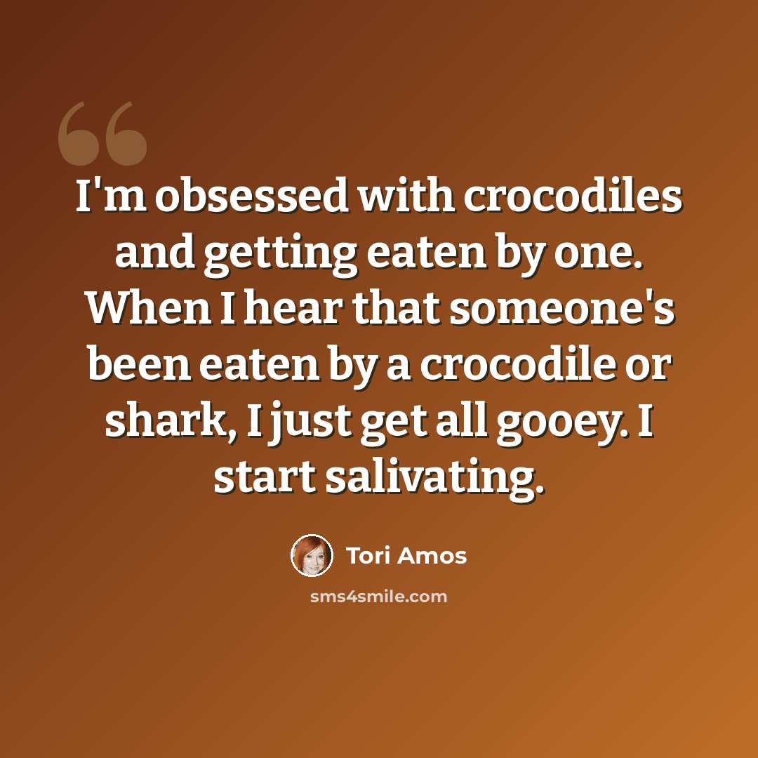 “I'm obsessed with crocodiles and getting eaten by one. When I hear that someone's been eaten by a crocodile or shark, I just get all gooey. I start salivating.” quote by Tori Amos