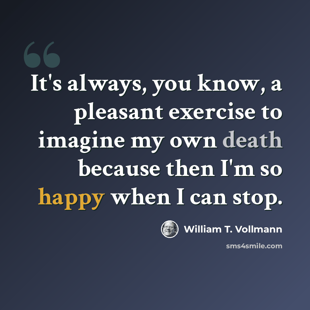 “It's always, you know, a pleasant exercise to imagine my own death because then I'm so happy when I can stop.” quote by William T. Vollmann