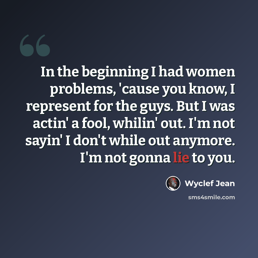 “In the beginning I had women problems, 'cause you know, I represent for the guys. But I was actin' a fool, whilin' out. I'm not sayin' I don't while out anymore. I'm not gonna lie to you.” quote by Wyclef Jean