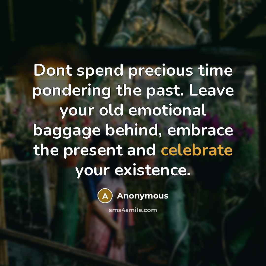 “Dont spend precious time pondering the past. Leave your old emotional baggage behind, embrace the present and celebrate your existence.” quote by Anonymous