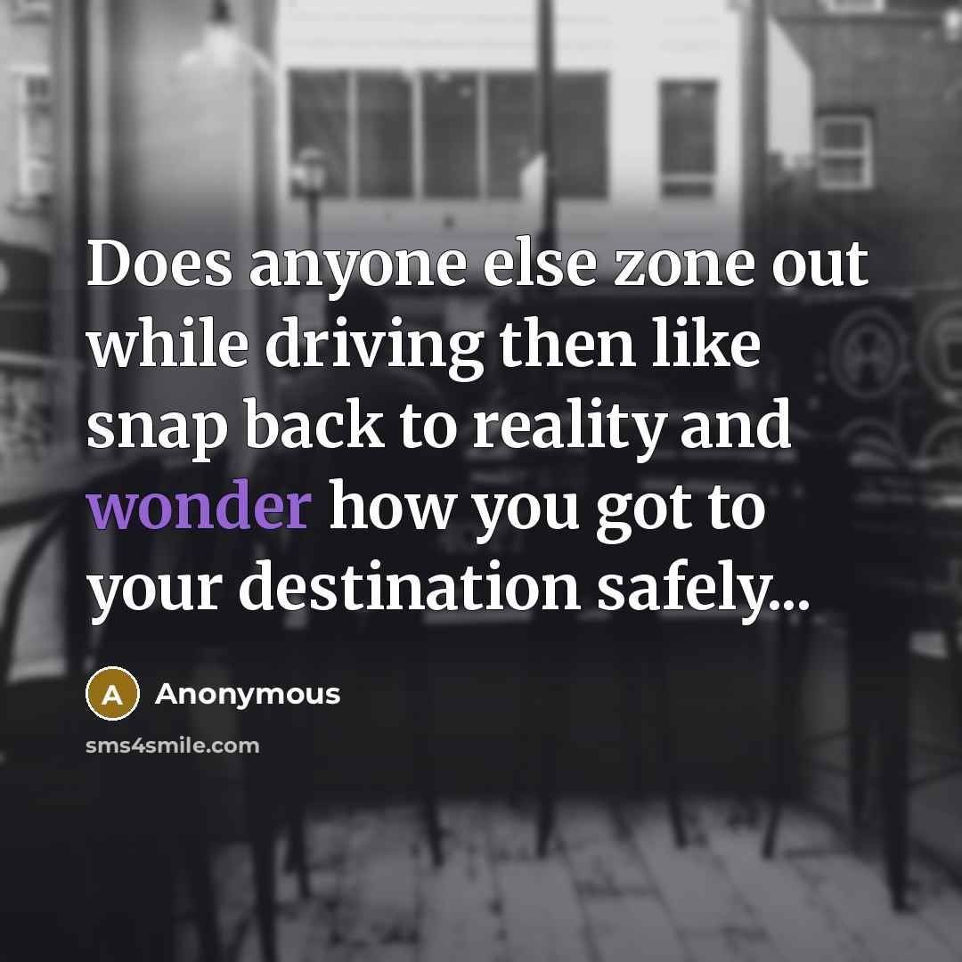 “Does anyone else zone out while driving then like snap back to reality and wonder how you got to your destination safely...” quote by Anonymous