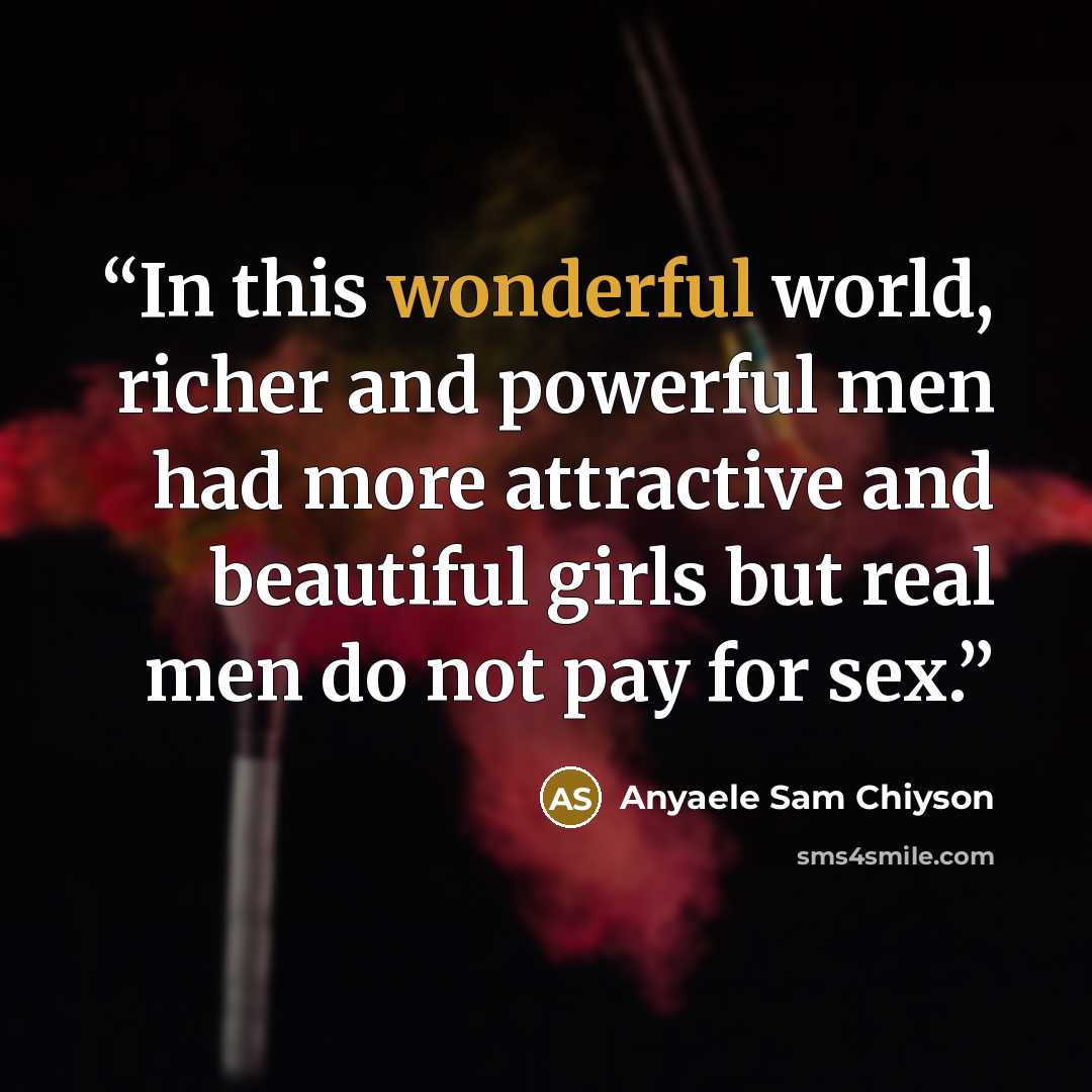 “In this wonderful world, richer and powerful men had more attractive and beautiful girls but real men do not pay for sex.” quote by Anyaele Sam Chiyson