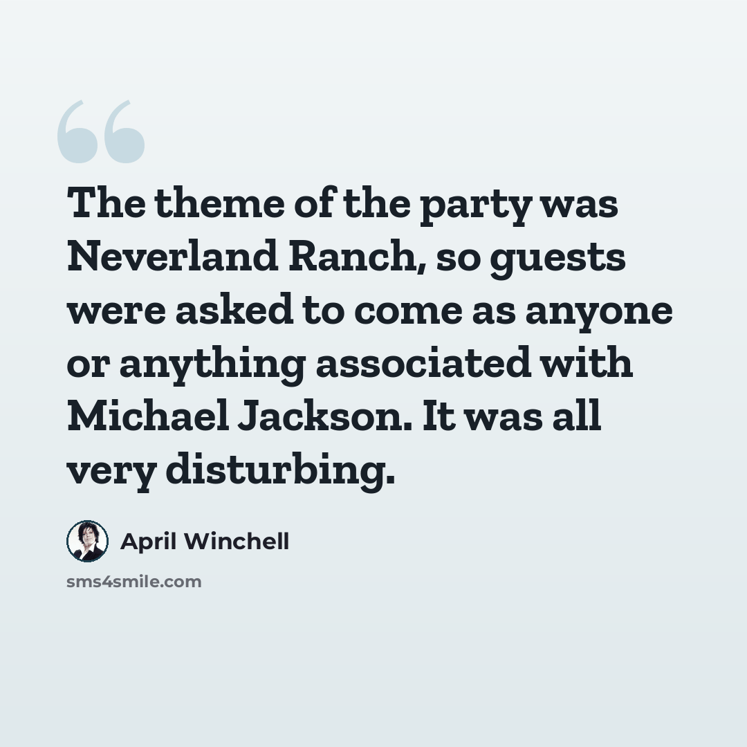 “The theme of the party was Neverland Ranch, so guests were asked to come as anyone or anything associated with Michael Jackson. It was all very disturbing.” quote by April Winchell