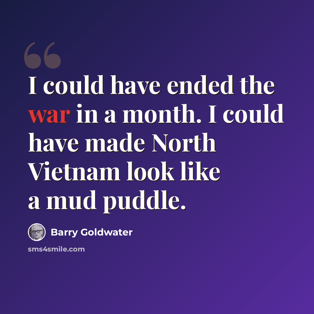 “I could have ended the war in a month. I could have made North Vietnam look like a mud puddle.” quote by Barry Goldwater