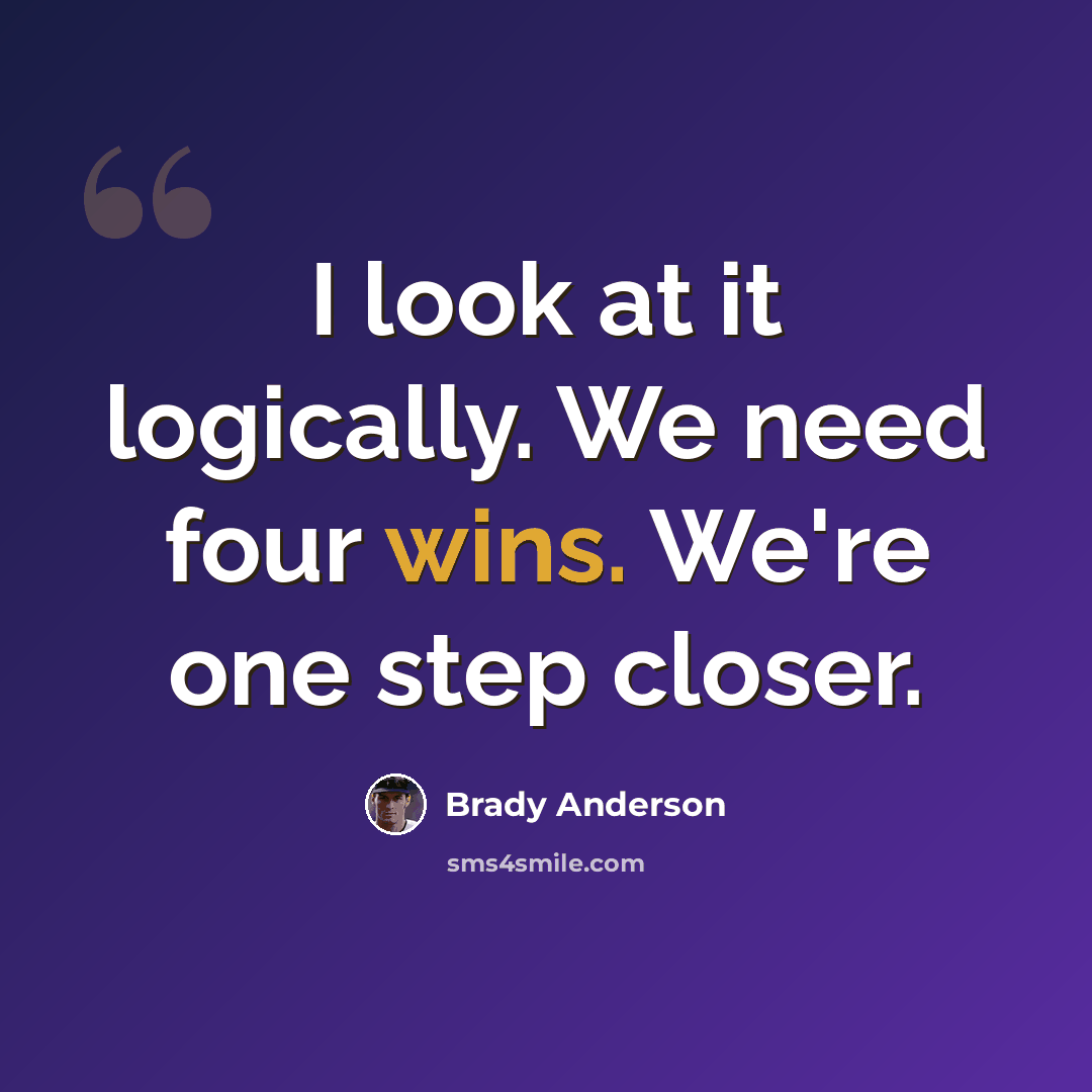 “I look at it logically. We need four wins. We're one step closer.” quote by Brady Anderson