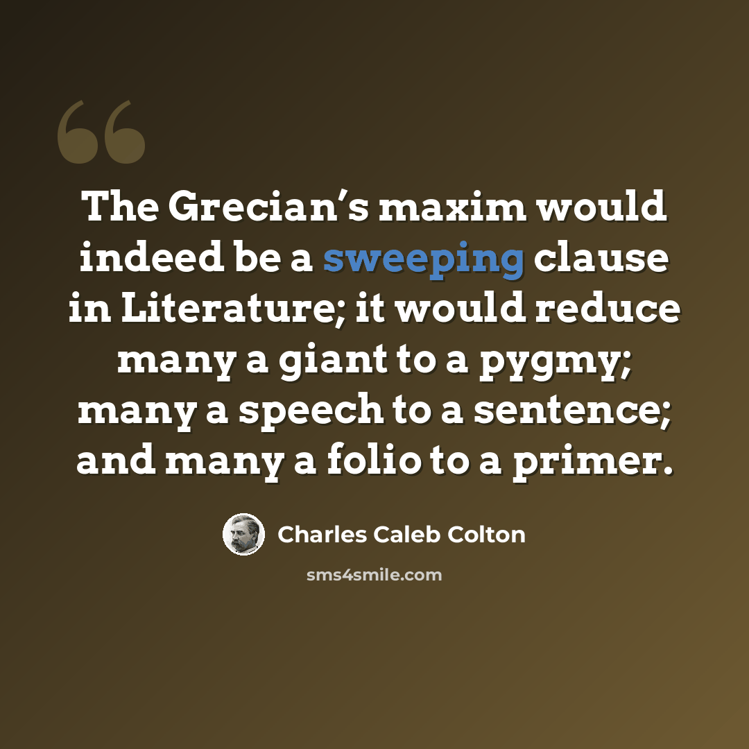 “The Grecian’s maxim would indeed be a sweeping clause in Literature; it would reduce many a giant to a pygmy; many a speech to a sentence; and many a folio to a primer.” quote by Charles Caleb Colton