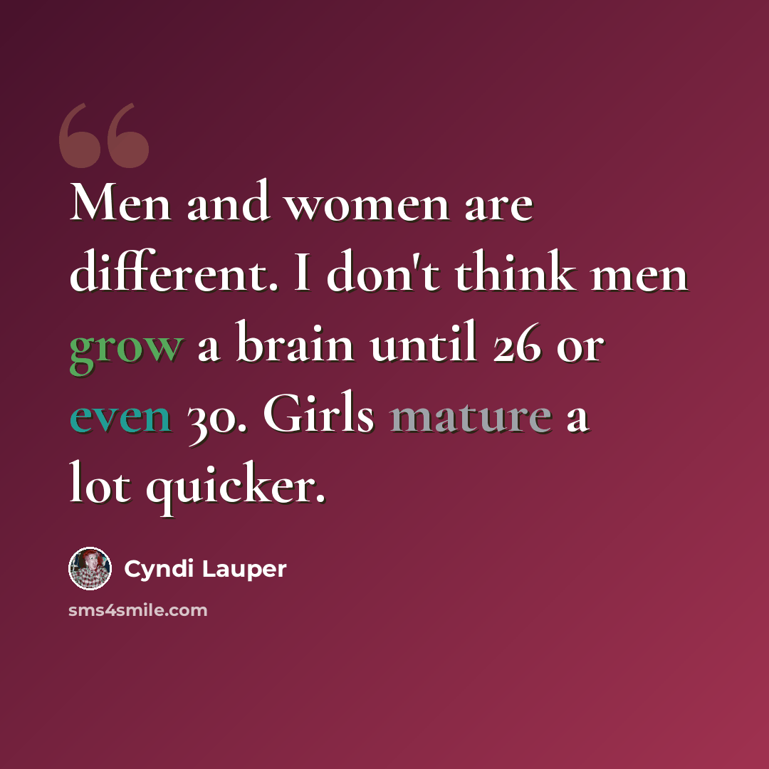 “Men and women are different. I don't think men grow a brain until 26 or even 30. Girls mature a lot quicker.” quote by Cyndi Lauper