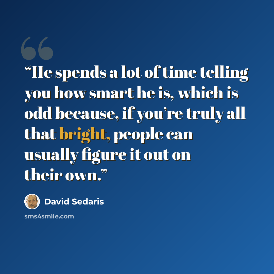 “He spends a lot of time telling you how smart he is, which is odd because, if you’re truly all that bright, people can usually figure it out on their own.” quote by David Sedaris