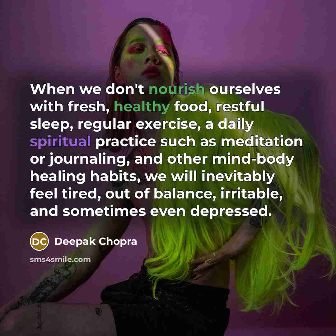 “When we don't nourish ourselves with fresh, healthy food, restful sleep, regular exercise, a daily spiritual practice such as meditation or journaling, and other mind-body healing habits, we will inevitably feel tired, out of balance, irritable, and sometimes even depressed.” quote by Deepak Chopra