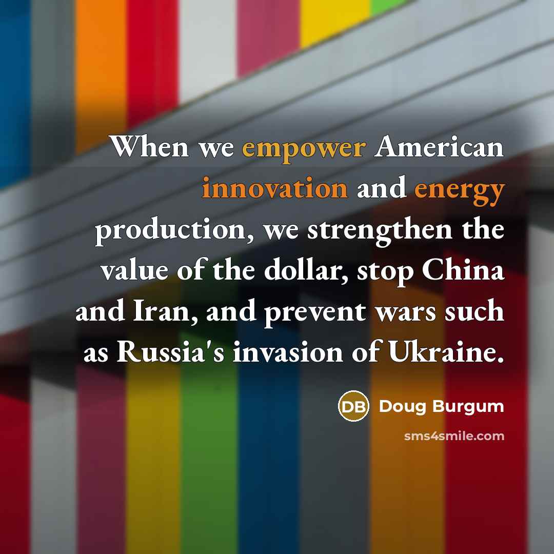 “When we empower American innovation and energy production, we strengthen the value of the dollar, stop China and Iran, and prevent wars such as Russia's invasion of Ukraine.” quote by Doug Burgum