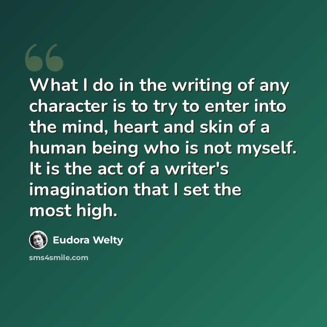 “What I do in the writing of any character is to try to enter into the mind, heart and skin of a human being who is not myself. It is the act of a writer's imagination that I set the most high.” quote by Eudora Welty