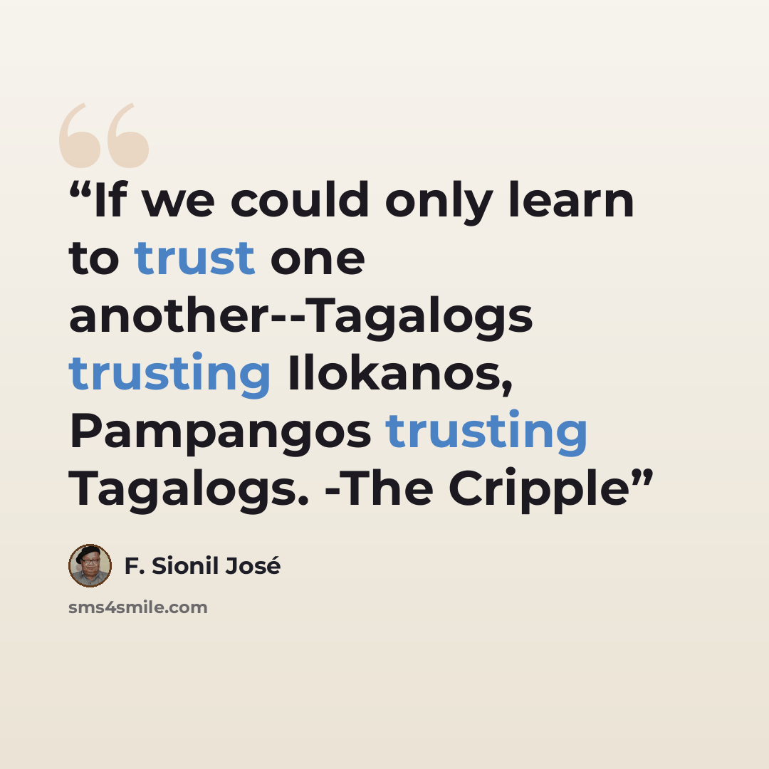 “If we could only learn to trust one another--Tagalogs trusting Ilokanos, Pampangos trusting Tagalogs. -The Cripple” quote by F. Sionil José